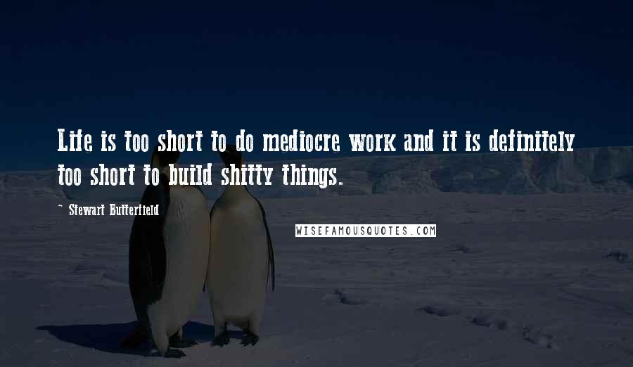 Stewart Butterfield Quotes: Life is too short to do mediocre work and it is definitely too short to build shitty things.