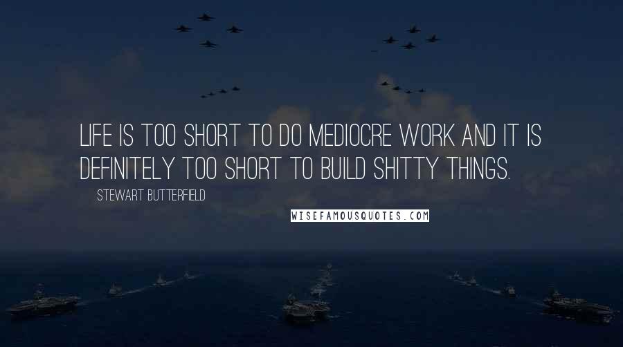 Stewart Butterfield Quotes: Life is too short to do mediocre work and it is definitely too short to build shitty things.