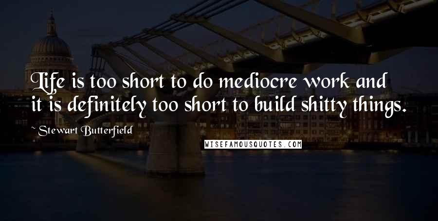 Stewart Butterfield Quotes: Life is too short to do mediocre work and it is definitely too short to build shitty things.