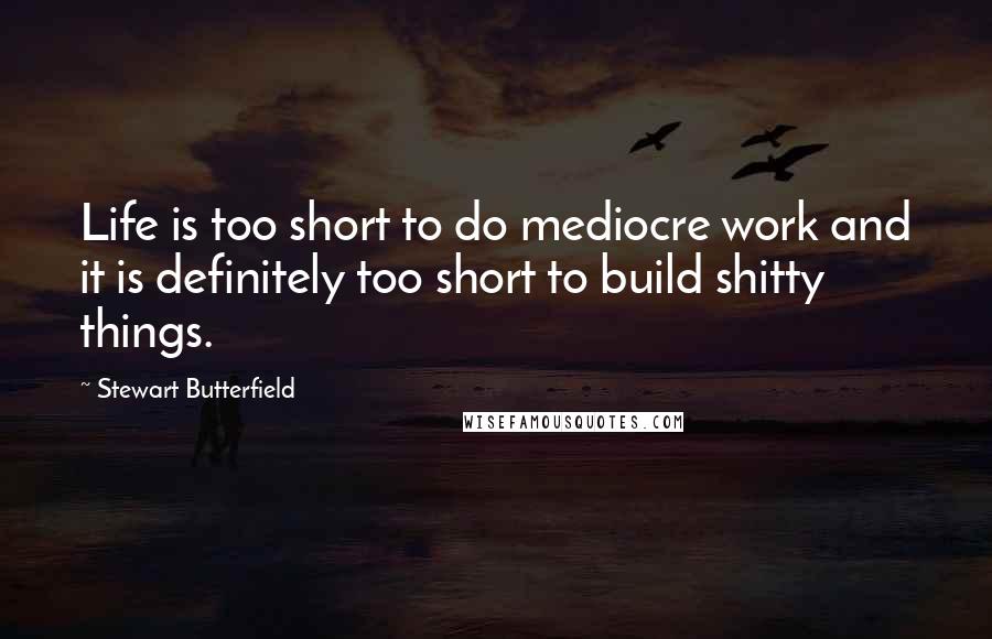 Stewart Butterfield Quotes: Life is too short to do mediocre work and it is definitely too short to build shitty things.