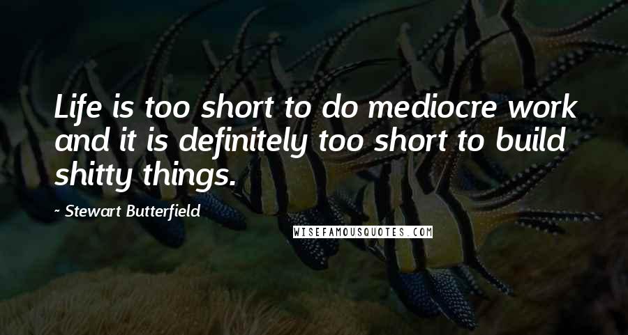 Stewart Butterfield Quotes: Life is too short to do mediocre work and it is definitely too short to build shitty things.