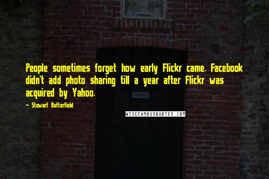 Stewart Butterfield Quotes: People sometimes forget how early Flickr came. Facebook didn't add photo sharing till a year after Flickr was acquired by Yahoo.
