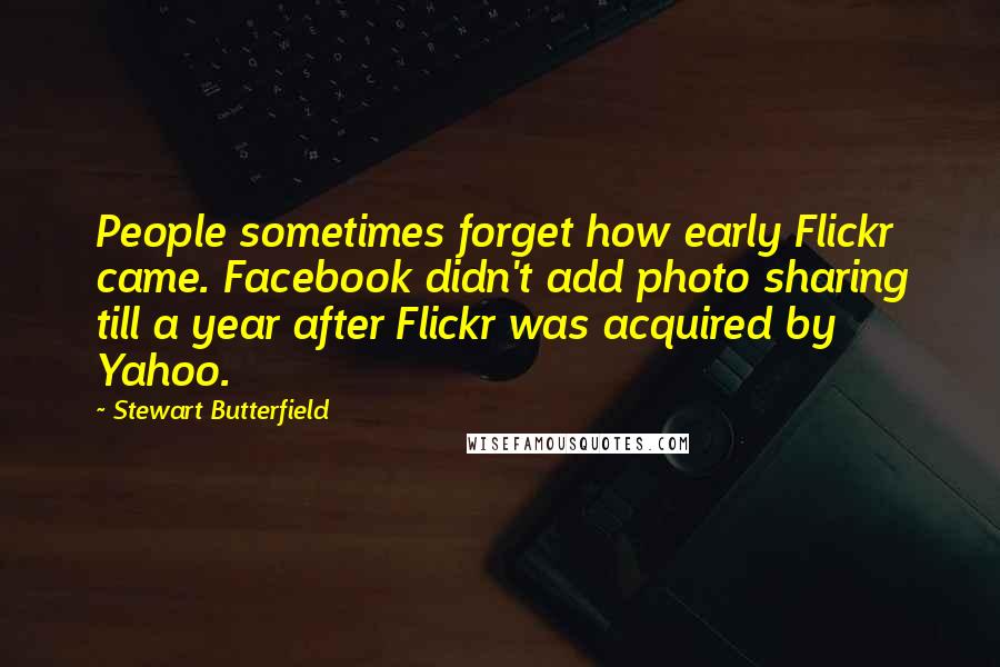 Stewart Butterfield Quotes: People sometimes forget how early Flickr came. Facebook didn't add photo sharing till a year after Flickr was acquired by Yahoo.