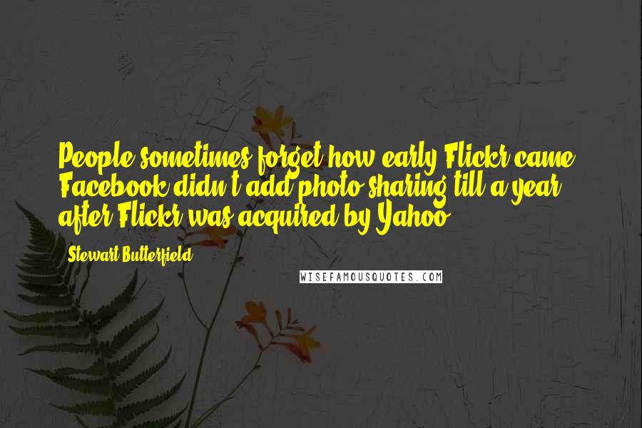 Stewart Butterfield Quotes: People sometimes forget how early Flickr came. Facebook didn't add photo sharing till a year after Flickr was acquired by Yahoo.