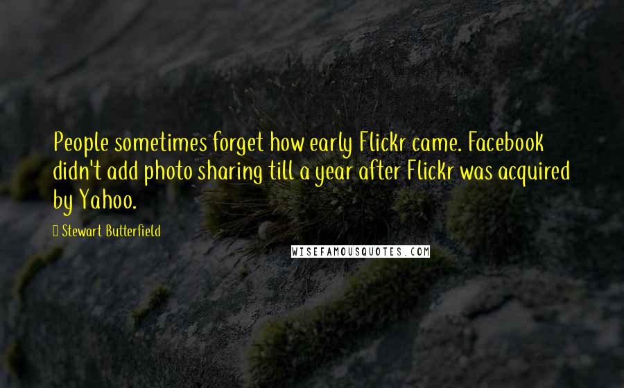 Stewart Butterfield Quotes: People sometimes forget how early Flickr came. Facebook didn't add photo sharing till a year after Flickr was acquired by Yahoo.