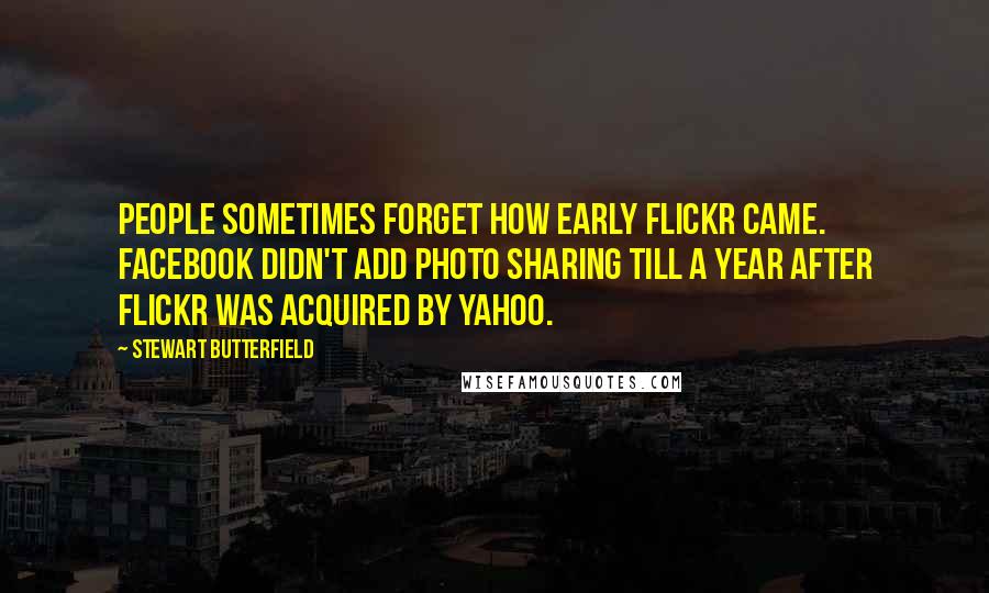 Stewart Butterfield Quotes: People sometimes forget how early Flickr came. Facebook didn't add photo sharing till a year after Flickr was acquired by Yahoo.