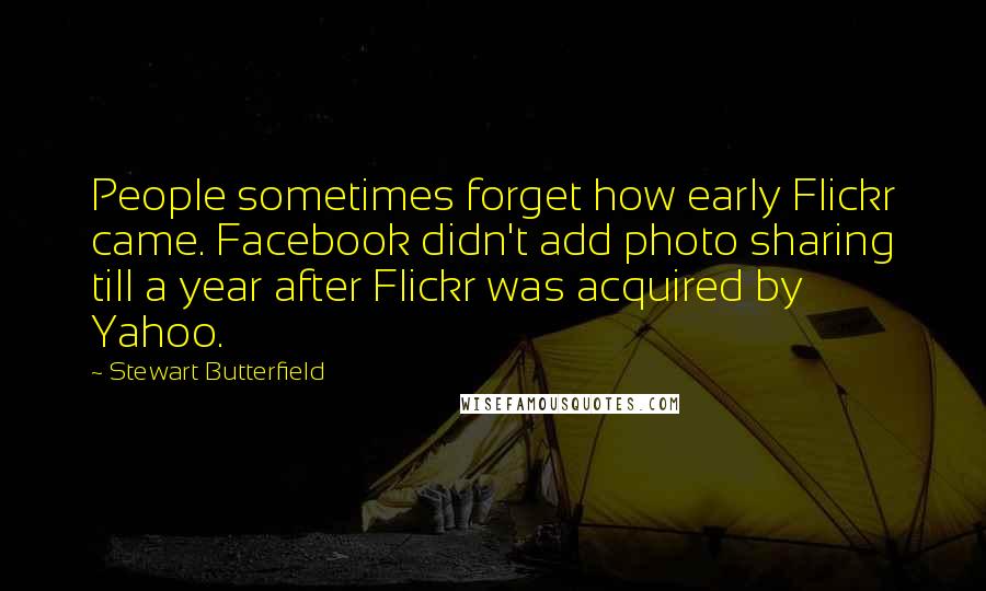 Stewart Butterfield Quotes: People sometimes forget how early Flickr came. Facebook didn't add photo sharing till a year after Flickr was acquired by Yahoo.