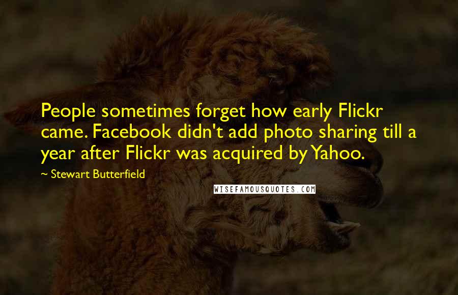 Stewart Butterfield Quotes: People sometimes forget how early Flickr came. Facebook didn't add photo sharing till a year after Flickr was acquired by Yahoo.