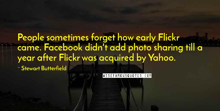 Stewart Butterfield Quotes: People sometimes forget how early Flickr came. Facebook didn't add photo sharing till a year after Flickr was acquired by Yahoo.