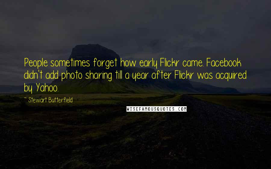 Stewart Butterfield Quotes: People sometimes forget how early Flickr came. Facebook didn't add photo sharing till a year after Flickr was acquired by Yahoo.
