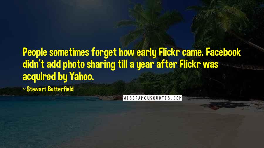 Stewart Butterfield Quotes: People sometimes forget how early Flickr came. Facebook didn't add photo sharing till a year after Flickr was acquired by Yahoo.