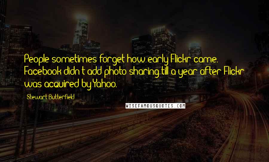 Stewart Butterfield Quotes: People sometimes forget how early Flickr came. Facebook didn't add photo sharing till a year after Flickr was acquired by Yahoo.