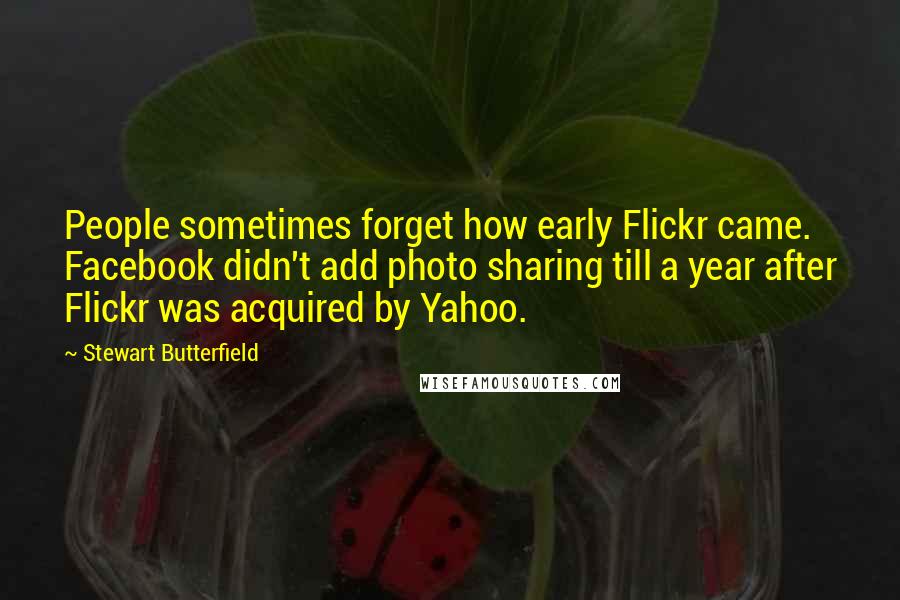 Stewart Butterfield Quotes: People sometimes forget how early Flickr came. Facebook didn't add photo sharing till a year after Flickr was acquired by Yahoo.