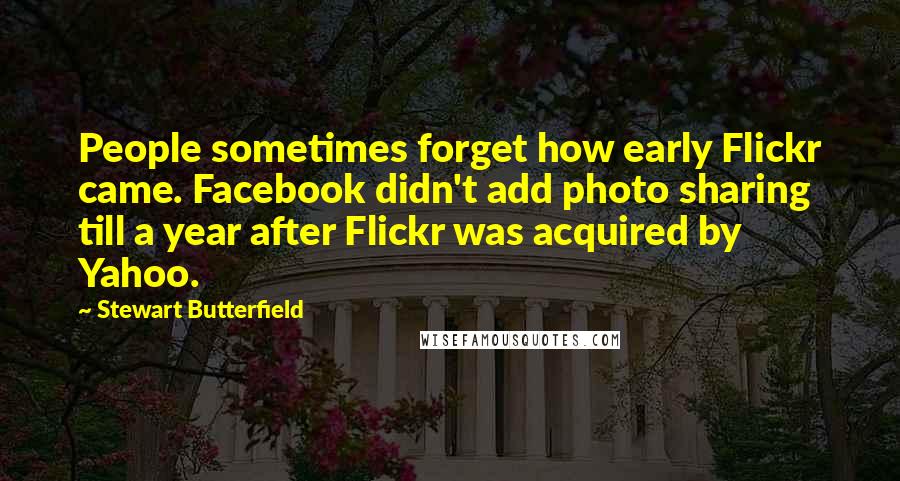Stewart Butterfield Quotes: People sometimes forget how early Flickr came. Facebook didn't add photo sharing till a year after Flickr was acquired by Yahoo.