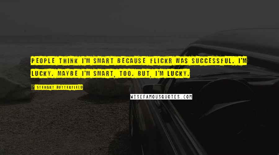 Stewart Butterfield Quotes: People think I'm smart because Flickr was successful. I'm lucky. Maybe I'm smart, too. But, I'm lucky.