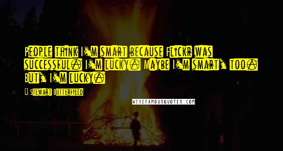 Stewart Butterfield Quotes: People think I'm smart because Flickr was successful. I'm lucky. Maybe I'm smart, too. But, I'm lucky.