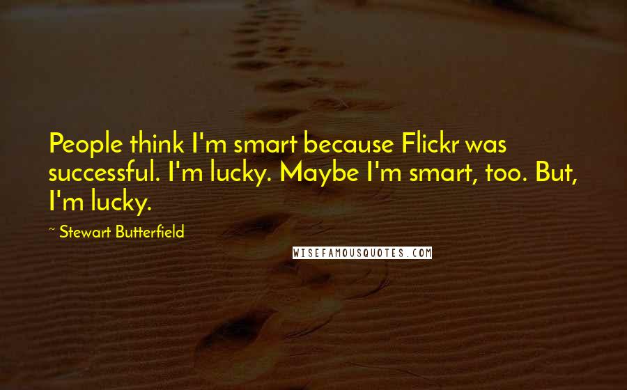 Stewart Butterfield Quotes: People think I'm smart because Flickr was successful. I'm lucky. Maybe I'm smart, too. But, I'm lucky.