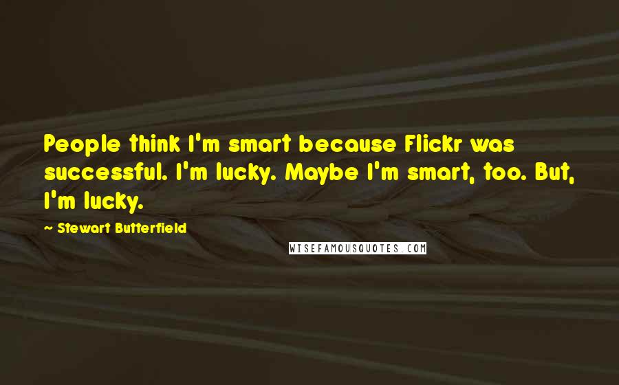 Stewart Butterfield Quotes: People think I'm smart because Flickr was successful. I'm lucky. Maybe I'm smart, too. But, I'm lucky.