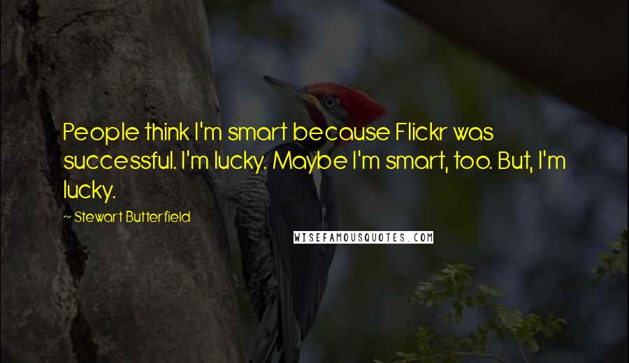 Stewart Butterfield Quotes: People think I'm smart because Flickr was successful. I'm lucky. Maybe I'm smart, too. But, I'm lucky.