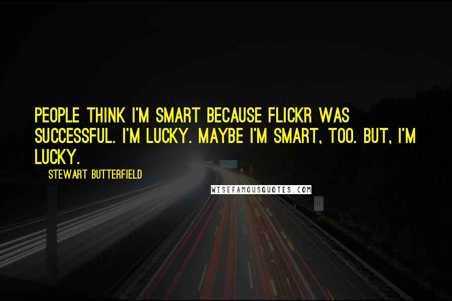 Stewart Butterfield Quotes: People think I'm smart because Flickr was successful. I'm lucky. Maybe I'm smart, too. But, I'm lucky.