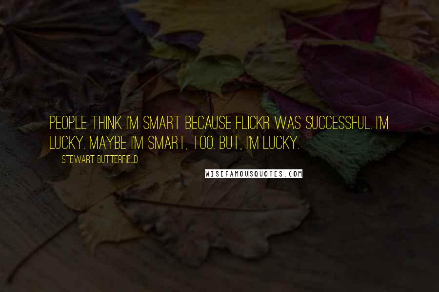 Stewart Butterfield Quotes: People think I'm smart because Flickr was successful. I'm lucky. Maybe I'm smart, too. But, I'm lucky.