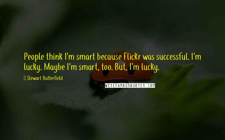 Stewart Butterfield Quotes: People think I'm smart because Flickr was successful. I'm lucky. Maybe I'm smart, too. But, I'm lucky.