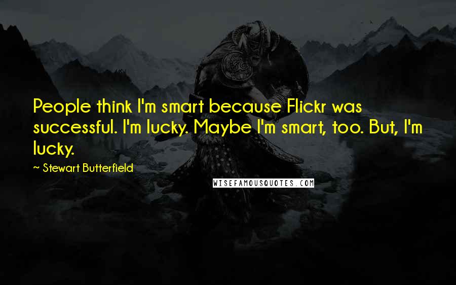 Stewart Butterfield Quotes: People think I'm smart because Flickr was successful. I'm lucky. Maybe I'm smart, too. But, I'm lucky.