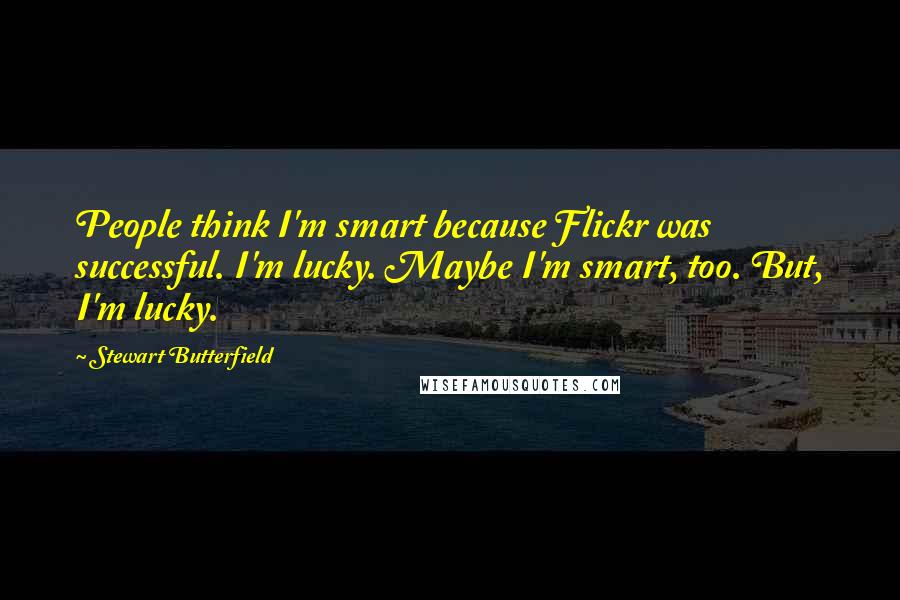 Stewart Butterfield Quotes: People think I'm smart because Flickr was successful. I'm lucky. Maybe I'm smart, too. But, I'm lucky.