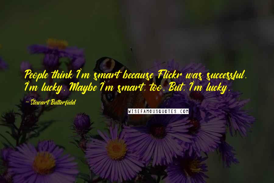Stewart Butterfield Quotes: People think I'm smart because Flickr was successful. I'm lucky. Maybe I'm smart, too. But, I'm lucky.