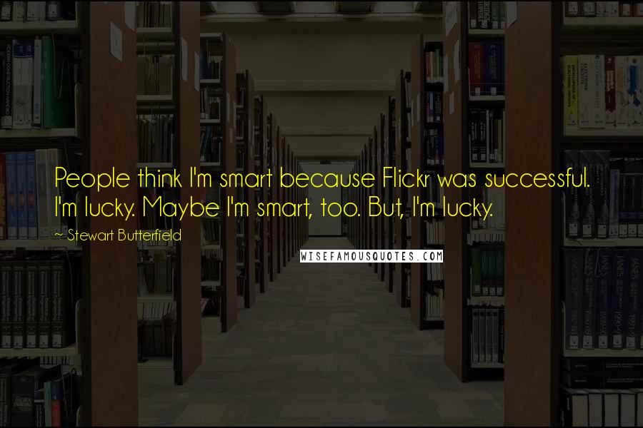 Stewart Butterfield Quotes: People think I'm smart because Flickr was successful. I'm lucky. Maybe I'm smart, too. But, I'm lucky.