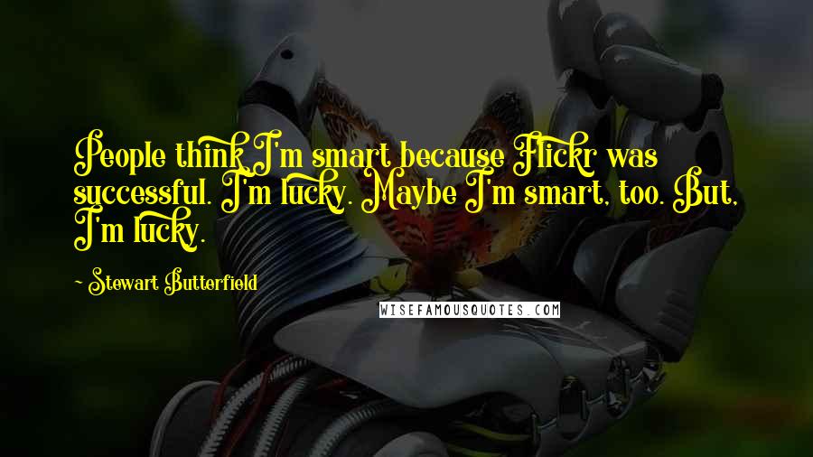 Stewart Butterfield Quotes: People think I'm smart because Flickr was successful. I'm lucky. Maybe I'm smart, too. But, I'm lucky.