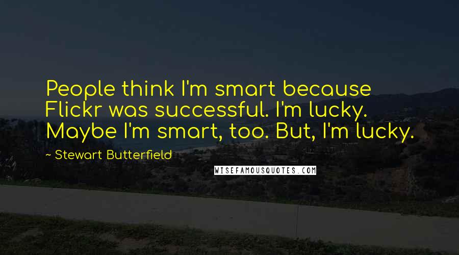 Stewart Butterfield Quotes: People think I'm smart because Flickr was successful. I'm lucky. Maybe I'm smart, too. But, I'm lucky.
