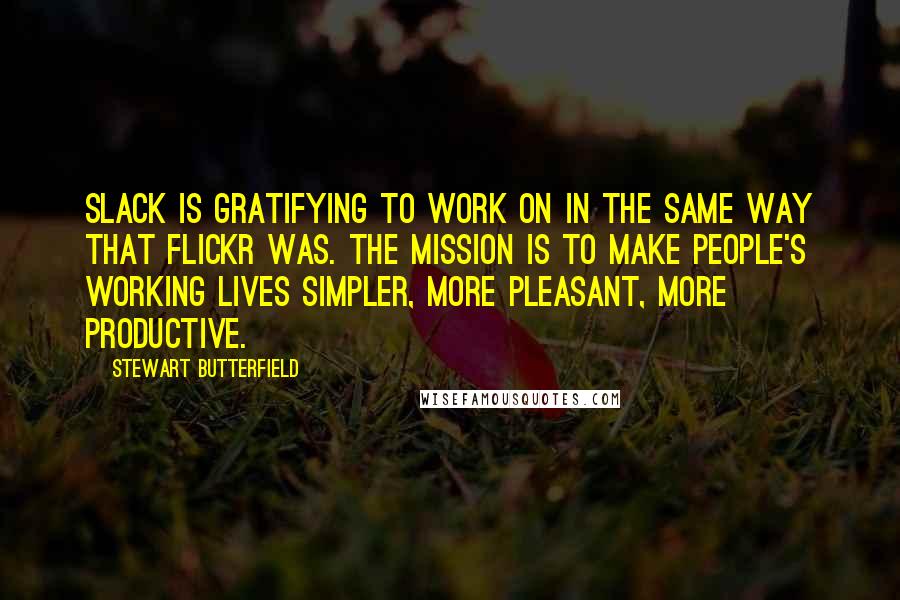 Stewart Butterfield Quotes: Slack is gratifying to work on in the same way that Flickr was. The mission is to make people's working lives simpler, more pleasant, more productive.