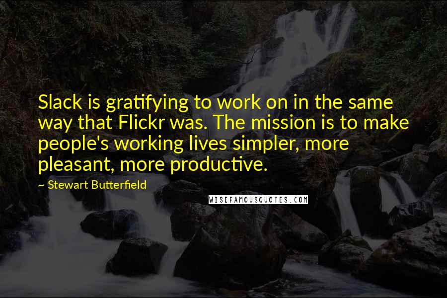 Stewart Butterfield Quotes: Slack is gratifying to work on in the same way that Flickr was. The mission is to make people's working lives simpler, more pleasant, more productive.
