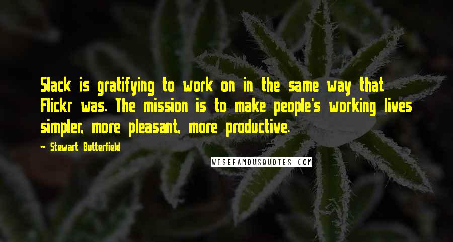 Stewart Butterfield Quotes: Slack is gratifying to work on in the same way that Flickr was. The mission is to make people's working lives simpler, more pleasant, more productive.