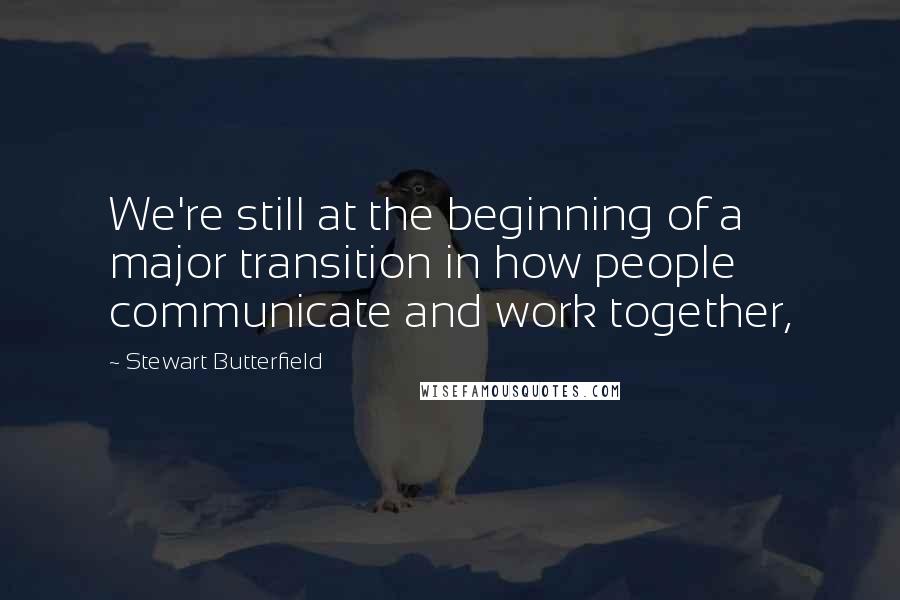 Stewart Butterfield Quotes: We're still at the beginning of a major transition in how people communicate and work together,