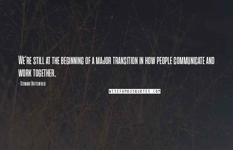 Stewart Butterfield Quotes: We're still at the beginning of a major transition in how people communicate and work together,