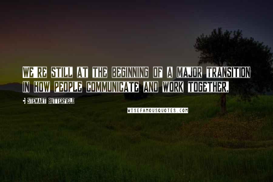 Stewart Butterfield Quotes: We're still at the beginning of a major transition in how people communicate and work together,