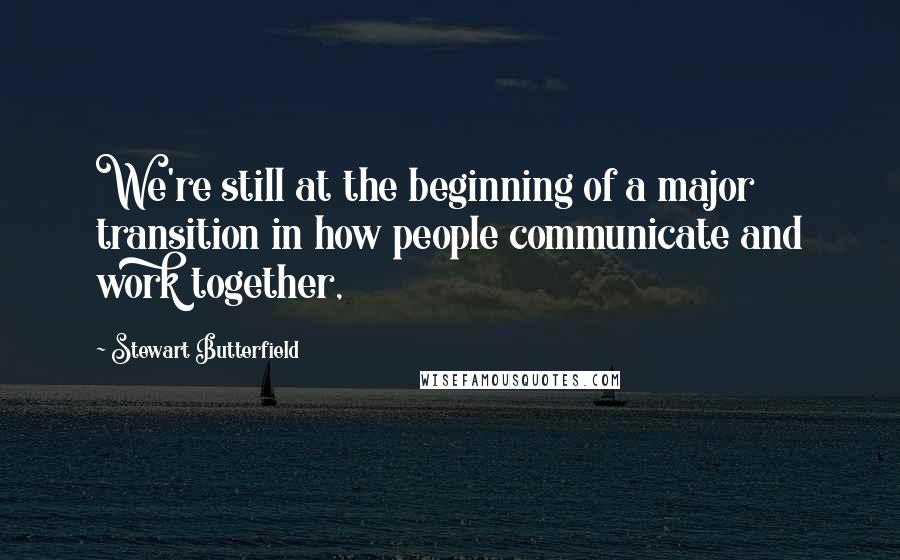 Stewart Butterfield Quotes: We're still at the beginning of a major transition in how people communicate and work together,