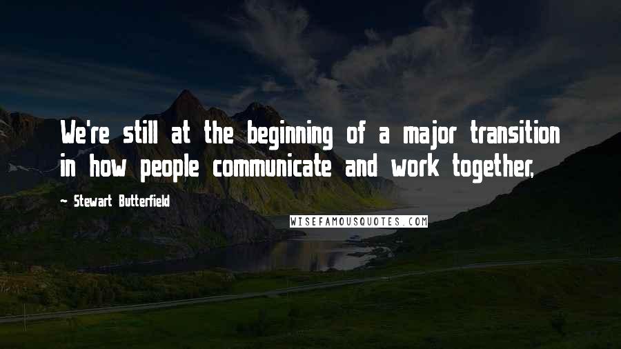 Stewart Butterfield Quotes: We're still at the beginning of a major transition in how people communicate and work together,