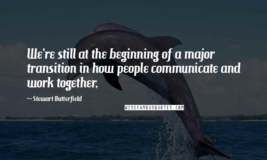 Stewart Butterfield Quotes: We're still at the beginning of a major transition in how people communicate and work together,