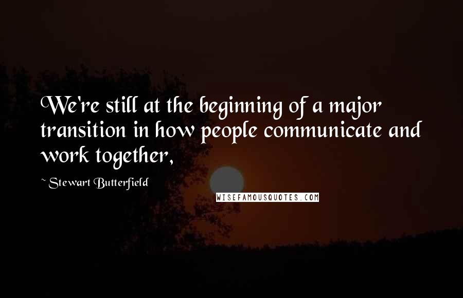 Stewart Butterfield Quotes: We're still at the beginning of a major transition in how people communicate and work together,
