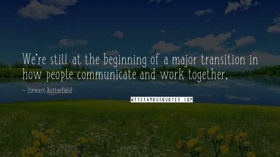 Stewart Butterfield Quotes: We're still at the beginning of a major transition in how people communicate and work together,