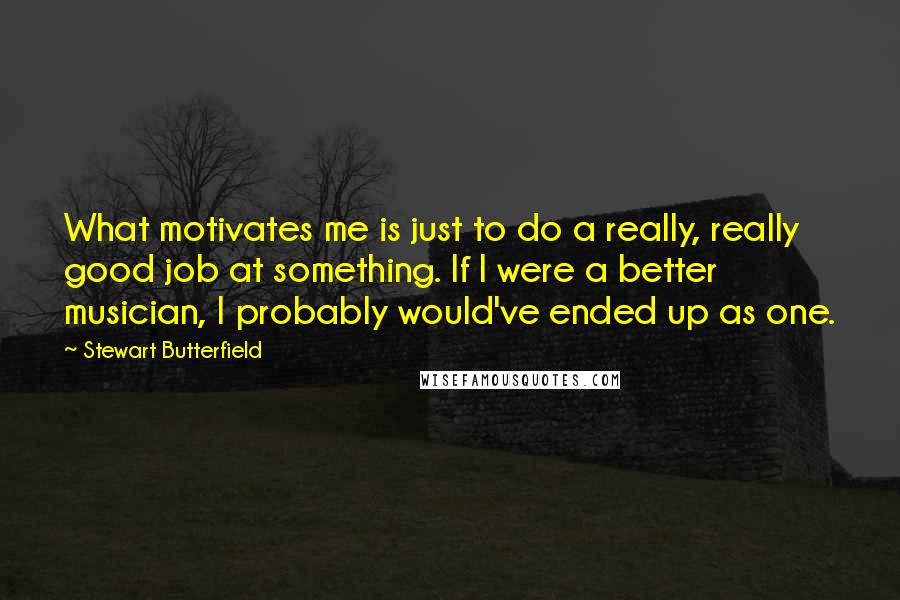 Stewart Butterfield Quotes: What motivates me is just to do a really, really good job at something. If I were a better musician, I probably would've ended up as one.