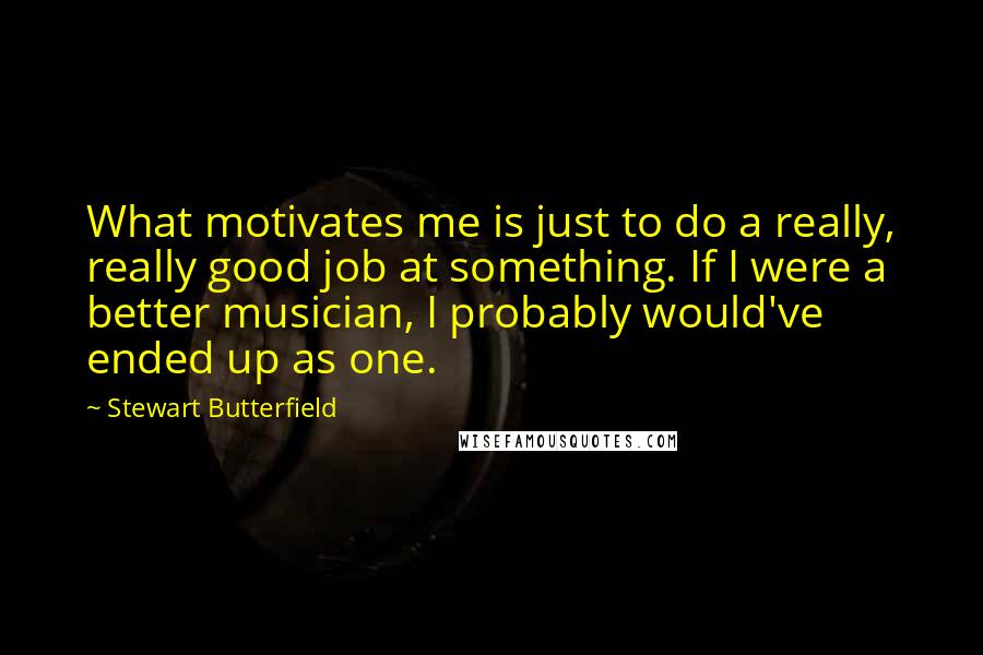 Stewart Butterfield Quotes: What motivates me is just to do a really, really good job at something. If I were a better musician, I probably would've ended up as one.