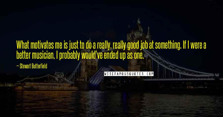 Stewart Butterfield Quotes: What motivates me is just to do a really, really good job at something. If I were a better musician, I probably would've ended up as one.