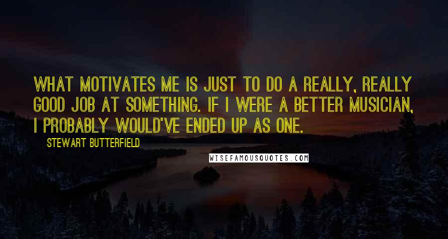 Stewart Butterfield Quotes: What motivates me is just to do a really, really good job at something. If I were a better musician, I probably would've ended up as one.