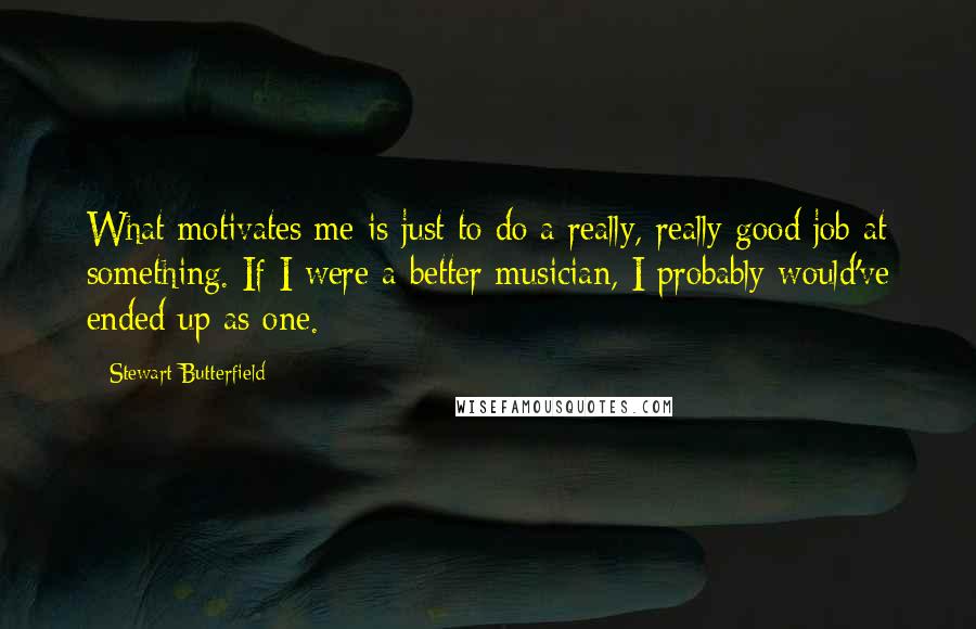 Stewart Butterfield Quotes: What motivates me is just to do a really, really good job at something. If I were a better musician, I probably would've ended up as one.