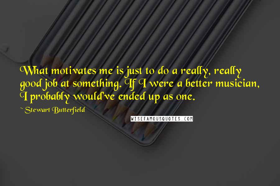 Stewart Butterfield Quotes: What motivates me is just to do a really, really good job at something. If I were a better musician, I probably would've ended up as one.