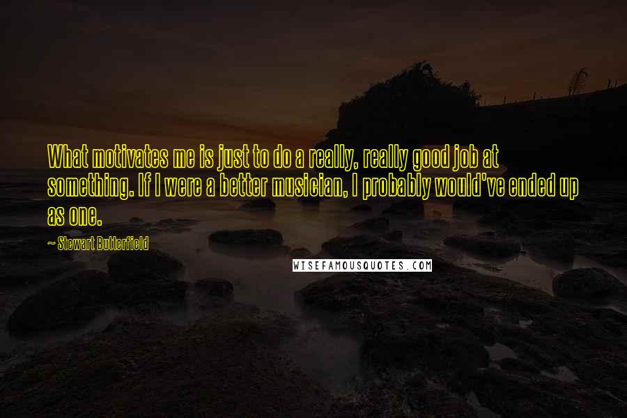 Stewart Butterfield Quotes: What motivates me is just to do a really, really good job at something. If I were a better musician, I probably would've ended up as one.